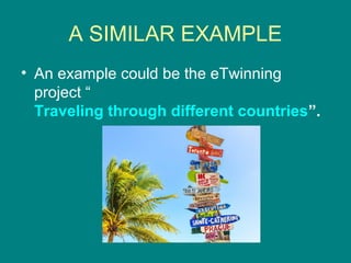 A SIMILAR EXAMPLE
• An example could be the eTwinning
project “
Traveling through different countries”.
 