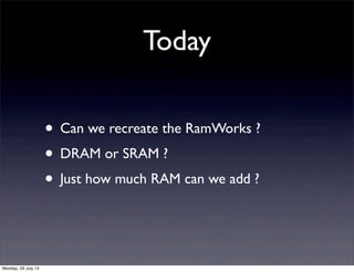 Today
• Can we recreate the RamWorks ?
• DRAM or SRAM ?
• Just how much RAM can we add ?
Monday, 29 July 13
 
