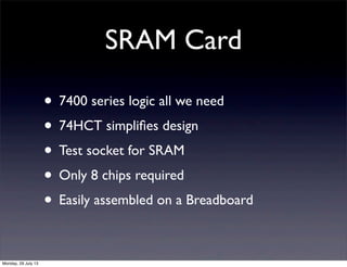 SRAM Card
• 7400 series logic all we need
• 74HCT simpliﬁes design
• Test socket for SRAM
• Only 8 chips required
• Easily...