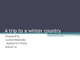 A trip to a winter country
Prepared by
Leonid Matsenko
student 6-V Form
School 10
 