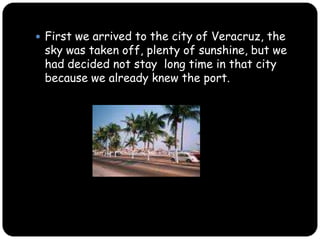 First we arrived to the city of Veracruz, the sky was taken off, plenty of sunshine, but we had decided not stay  long time in that city because we already knew the port.