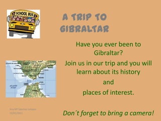 A TRIP TO
                        GIBRALTAR
                            Have you ever been to
                                   Gibraltar?
                        Join us in our trip and you will
                            learn about its history
                                      and
                              places of interest.

Ana Mª Sánchez Urbano
22/01/2011              Don´t forget to bring a camera!
 