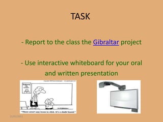 TASK

        - Report to the class the Gibraltar project

        - Use interactive whiteboard for your oral
                 and written presentation




22/01/2011
 