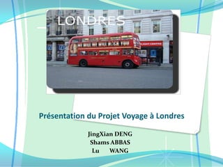 Présentation du Projet Voyage à Londres JingXian DENG  Shams ABBAS Lu       WANG 