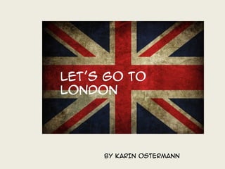 LET’S GO TO
LONDON
BY KARIN OSTERMANN
 