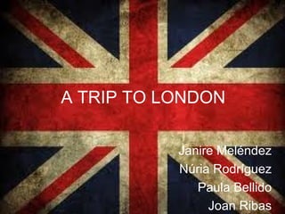 A TRIP TO LONDON

           Janire Meléndez
           Núria Rodríguez
              Paula Bellido
                Joan Ribas
 