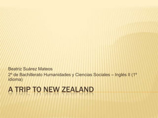 A TRIP TO NEW ZEALAND
Beatriz Suárez Mateos
2º de Bachillerato Humanidades y Ciencias Sociales – Inglés II (1º
idioma)
 