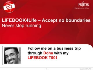 LIFEBOOK4Life – Accept no boundaries Never stop running 1 Copyright 2011 FUJITSU Follow me on a business trip through  Doha  with my  LIFEBOOK T901 