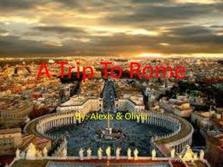 A Trip To Rome
By: Alexis & Olivia
 