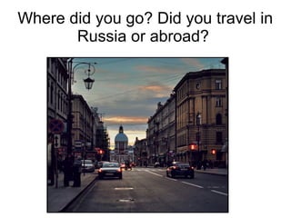 Where did you go? Did you travel in
       Russia or abroad?
 