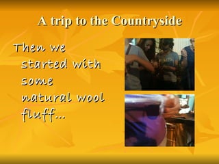 A trip to the Countryside Then we started with some natural wool fluff… 