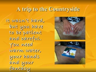 A trip to the Countryside It wasn’t hard, but you have to be patient and careful. You need warm water, your hands and your fantasy 