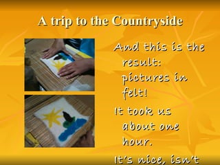 A trip to the Countryside And this is the result: pictures in felt! It took us about one hour. It’s nice, isn’t it?  