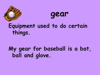gear Equipment used to do certain things. My gear for baseball is a bat, ball and glove.