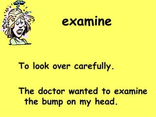 examine To look over carefully. The doctor wanted to examine the bump on my head.