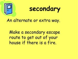 secondary An alternate or extra way. Make a secondary escape route to get out of your house if there is a fire.
