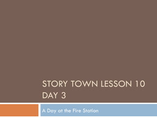 STORY TOWN LESSON 10 DAY 3 A Day at the Fire Station 