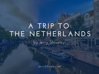A TRIP TO
THE NETHERLANDS
by Jerry Shiveley
JerryShiveley.net
 