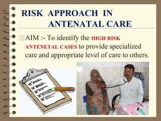 RISK APPROACH IN
ANTENATAL CARE
AIM :- To identify the HIGH RISK
ANTENETAL CASES to provide specialized
care and appropriate level of care to others.
 