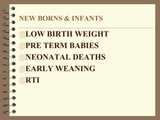 NEW BORNS & INFANTS
LOW BIRTH WEIGHT
PRE TERM BABIES
NEONATAL DEATHS
EARLY WEANING
RTI
 