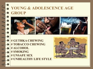 YOUNG & ADOLESCENCE AGE
GROUP
# GUTHKA CHEWING
# TOBACCO CHEWING
# ALCOHOL
# SMOKING
# UNSAFE SEX
# UNHEALTHY LIFE STYLE
 