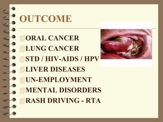 OUTCOME
ORAL CANCER
LUNG CANCER
STD / HIV-AIDS / HPV
LIVER DISEASES
UN-EMPLOYMENT
MENTAL DISORDERS
RASH DRIVING - RTA
 