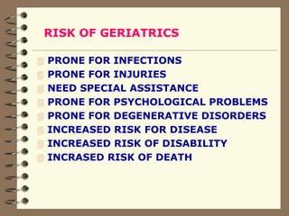 RISK OF GERIATRICS
 PRONE FOR INFECTIONS
 PRONE FOR INJURIES
 NEED SPECIAL ASSISTANCE
 PRONE FOR PSYCHOLOGICAL PROBLEMS
 PRONE FOR DEGENERATIVE DISORDERS
 INCREASED RISK FOR DISEASE
 INCREASED RISK OF DISABILITY
 INCRASED RISK OF DEATH
 
