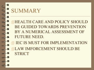 SUMMARY
HEALTH CARE AND POLICY SHOULD
BE GUIDED TOWARDS PREVENTION
BY A NUMERICAL ASSESSMENT OF
FUTURE NEED.
 IEC IS MUST FOR IMPLEMENTATION
LAW IMFORCEMENT SHOULD BE
STRICT
 