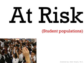At Risk
   (Student populations)




            Presented by: Brent Daigle, Ph.D.
 