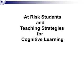 At Risk Students
and
Teaching Strategies
for
Cognitive Learning
 