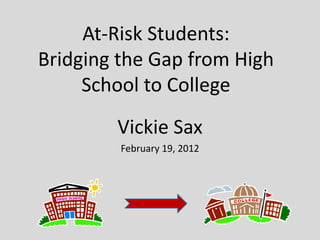 At-Risk Students:
Bridging the Gap from High
School to College
Vickie Sax
February 19, 2012
 