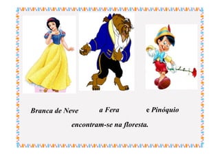 Branca de Neve      a Fera          e Pinóquio

            encontram-se na floresta.
 