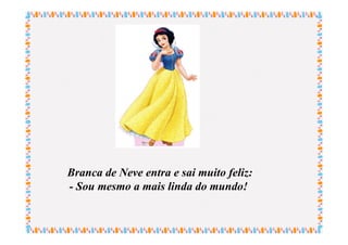 Branca de Neve entra e sai muito feliz:
- Sou mesmo a mais linda do mundo!
 