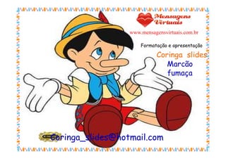www.mensagensvirtuais.com.br

                      Formatação e apresentação

                             Coringa slides
                                Marcão
                                fumaça




Coringa_slides@hotmail.com
 