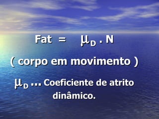 Fat =      µD . N
( corpo em movimento )
µ D ... Coeficiente de atrito
         dinâmico.
 