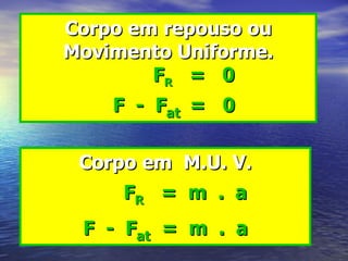 Corpo em repouso ou
Movimento Uniforme.
        FR = 0
    F - Fat = 0

 Corpo em M.U. V.
     FR = m . a
 F - Fat = m . a
 