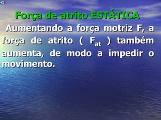Força de atrito ESTÁTICA
 Aumentando a força motriz F, a
força de atrito ( Fat ) também
aumenta, de modo a impedir o
movimento.
 