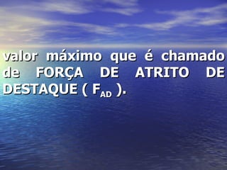 valor máximo que é chamado
de FORÇA DE ATRITO DE
DESTAQUE ( FAD ).
 