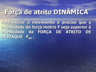 Força de atrito DINÂMICA
Para iniciar o movimento é preciso que a
intensidade da força motriz F seja superior à
intensidade da FORÇA DE ATRITO DE
DESTAQUE FAD .
 