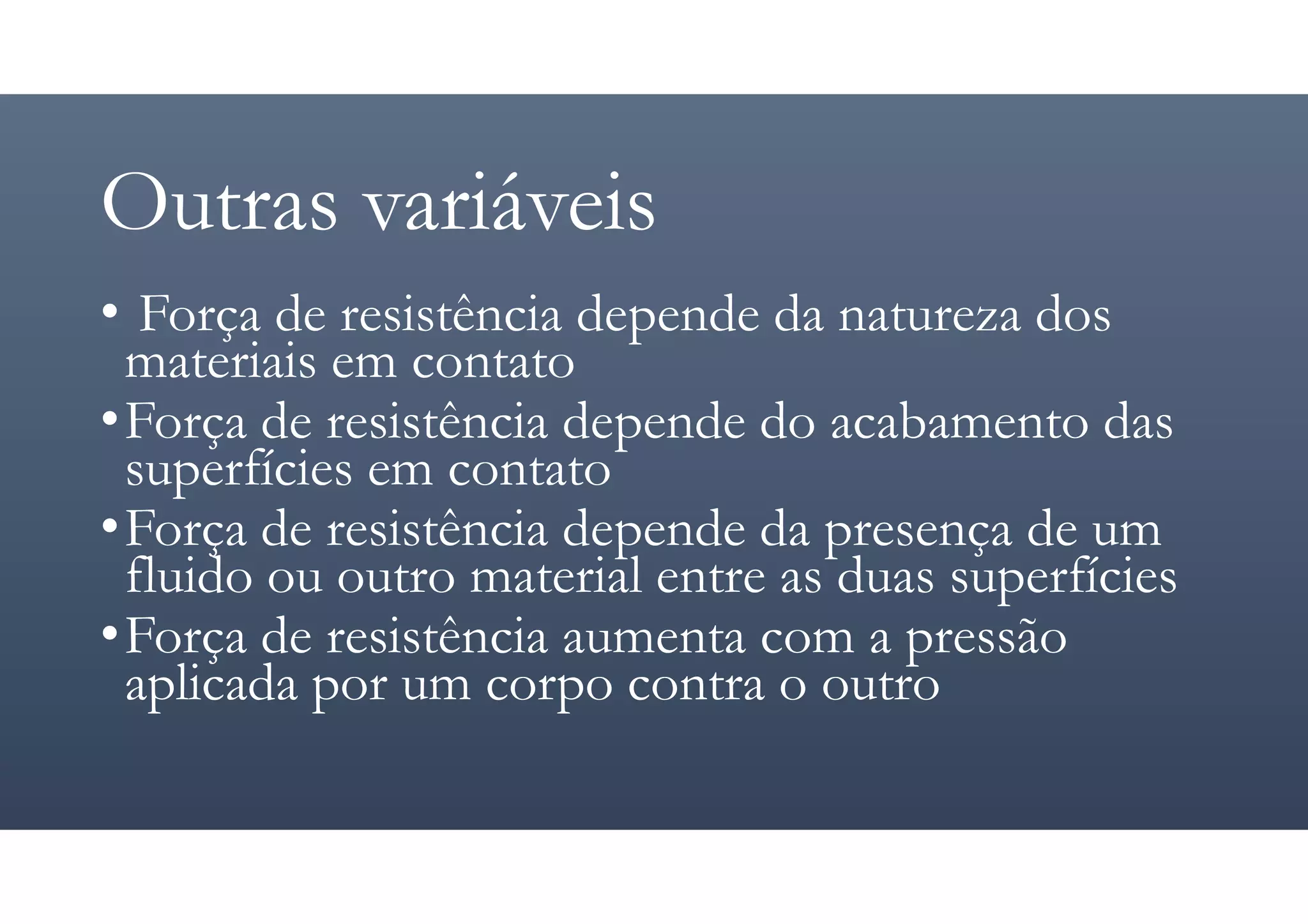 Outras variáveis
• Força de resistência depende da natureza dos
materiais em contato
•Força de resistência depende do acabamento das
superfícies em contato
•Força de resistência depende da presença de um
fluido ou outro material entre as duas superfícies
•Força de resistência aumenta com a pressão
aplicada por um corpo contra o outro
 