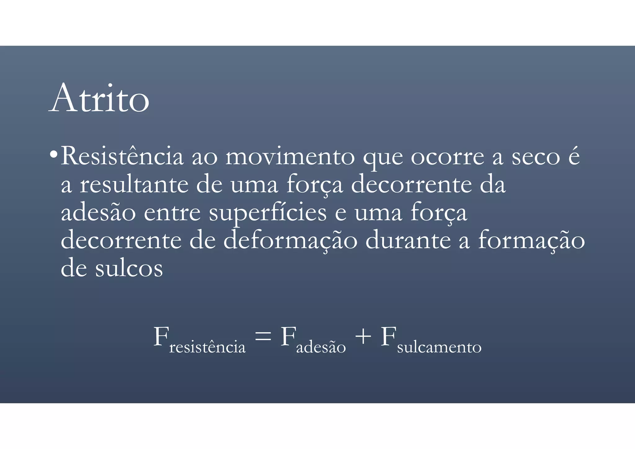 Atrito
•Resistência ao movimento que ocorre a seco é
a resultante de uma força decorrente da
adesão entre superfícies e uma força
decorrente de deformação durante a formação
de sulcos
Fresistência = Fadesão + Fsulcamento
 