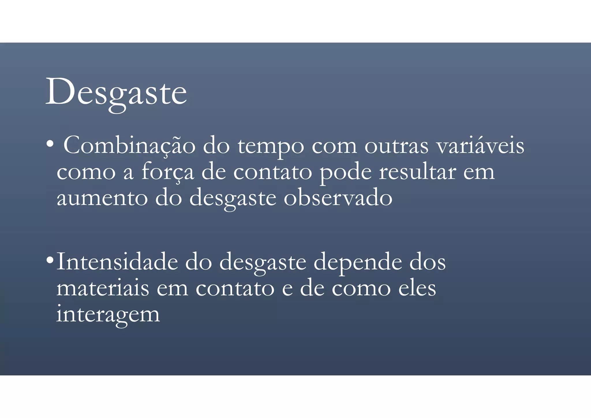 Desgaste
• Combinação do tempo com outras variáveis
como a força de contato pode resultar em
aumento do desgaste observado
•Intensidade do desgaste depende dos
materiais em contato e de como eles
interagem
 