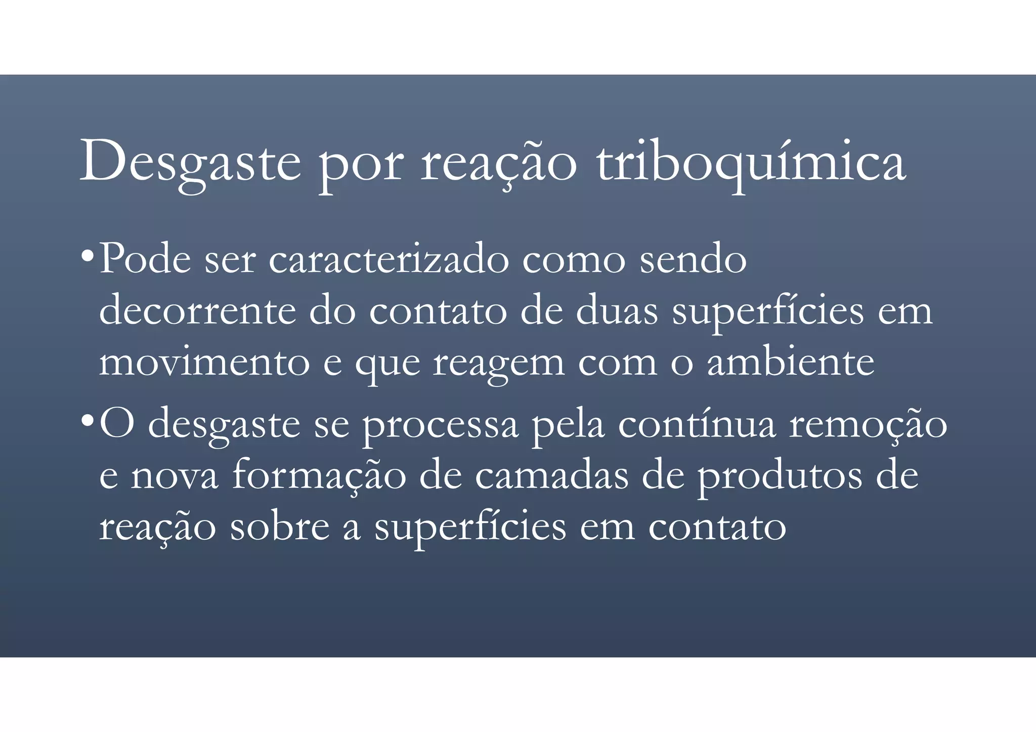 Desgaste por reação triboquímica
•Pode ser caracterizado como sendo
decorrente do contato de duas superfícies em
movimento e que reagem com o ambiente
•O desgaste se processa pela contínua remoção
e nova formação de camadas de produtos de
reação sobre a superfícies em contato
 