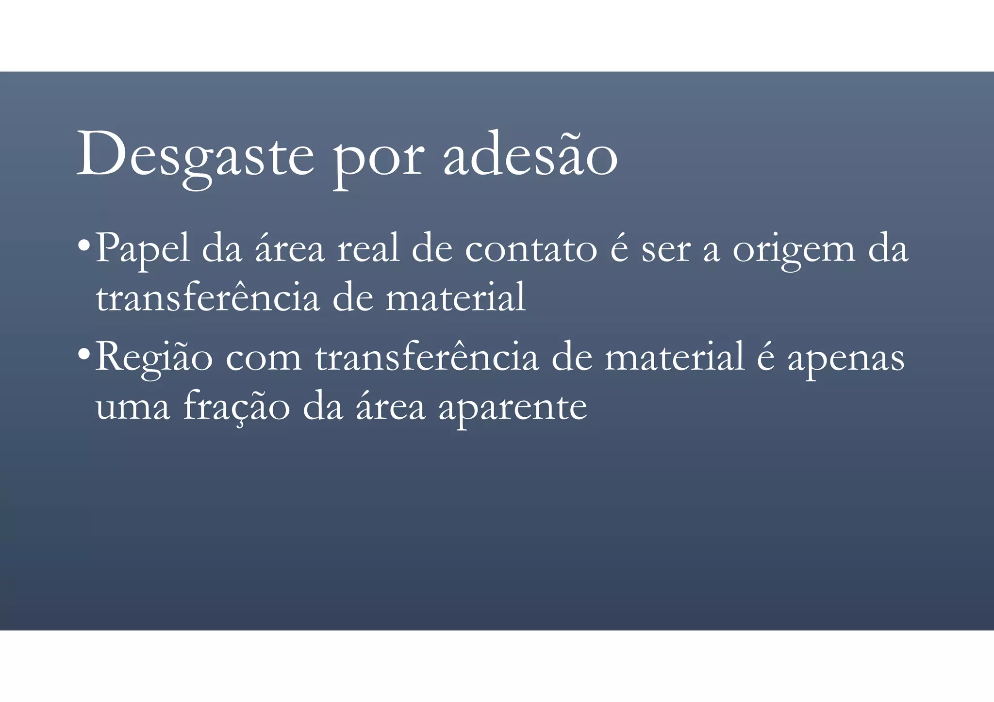 Desgaste por adesão
•Papel da área real de contato é ser a origem da
transferência de material
•Região com transferência de material é apenas
uma fração da área aparente
 