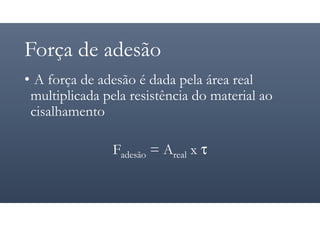 Força de adesão
• A força de adesão é dada pela área real
multiplicada pela resistência do material ao
cisalhamento
Fadesão = Areal x τ
 
