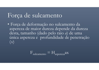 Força de sulcamento
• Força de deformação no sulcamento da
aspereza de maior dureza depende da dureza
desta, tamanho (dado pelo raio a) de uma
única aspereza e profundidade de penetração
(x)
Fsulcamento = Hasperezaax
 