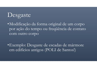 Desgaste
•Modificação da forma original de um corpo
por ação do tempo ou freqüência de contato
com outro corpo
•Exemplo: Desgaste de escadas de mármore
em edifícios antigos (POLI de Santos!)
 