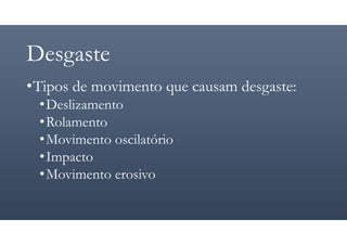 Desgaste
•Tipos de movimento que causam desgaste:
•Deslizamento
•Rolamento
•Movimento oscilatório
•Impacto
•Movimento erosivo
 