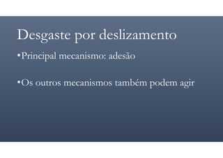 Desgaste por deslizamento
•Principal mecanismo: adesão
•Os outros mecanismos também podem agir
 