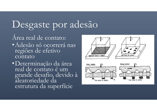 Desgaste por adesão
Área real de contato:
•Adesão só ocorrerá nas
regiões de efetivo
contato
•Determinação da área
real de contato é um
grande desafio, devido à
aleatoriedade da
estrutura da superfície
 